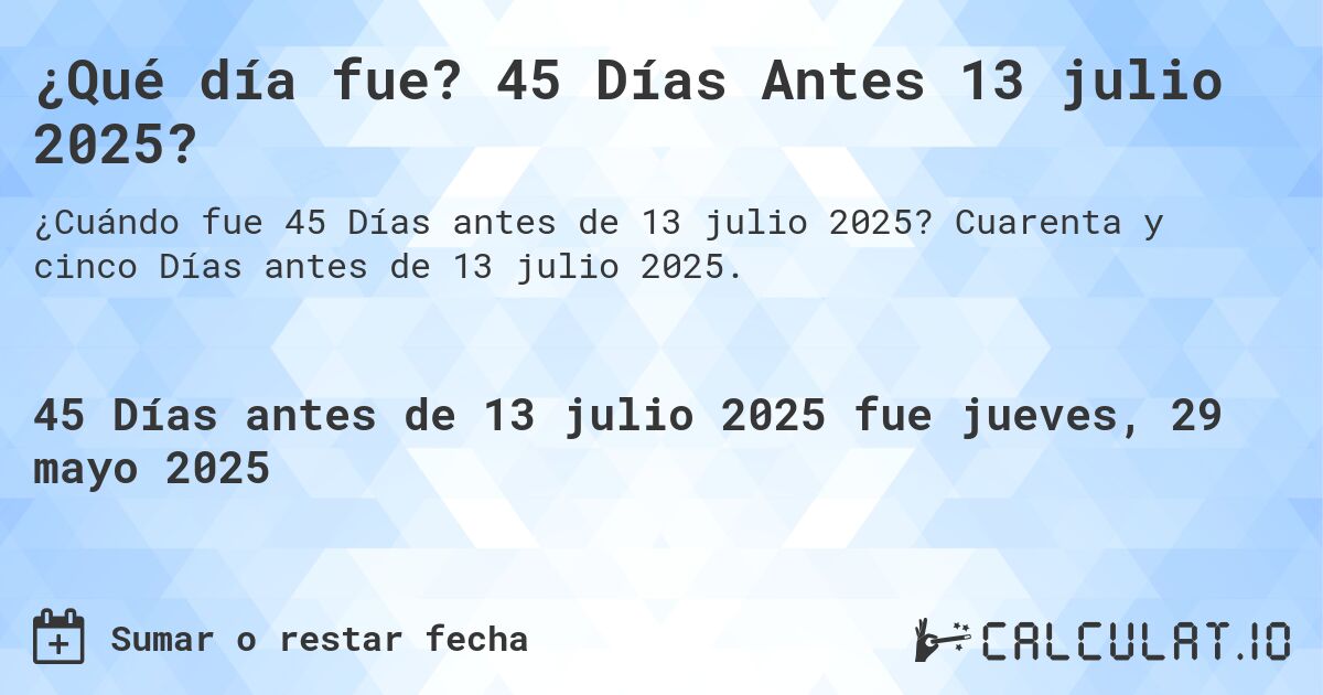 ¿Qué día fue? 45 Días Antes 13 julio 2025?. Cuarenta y cinco Días antes de 13 julio 2025.