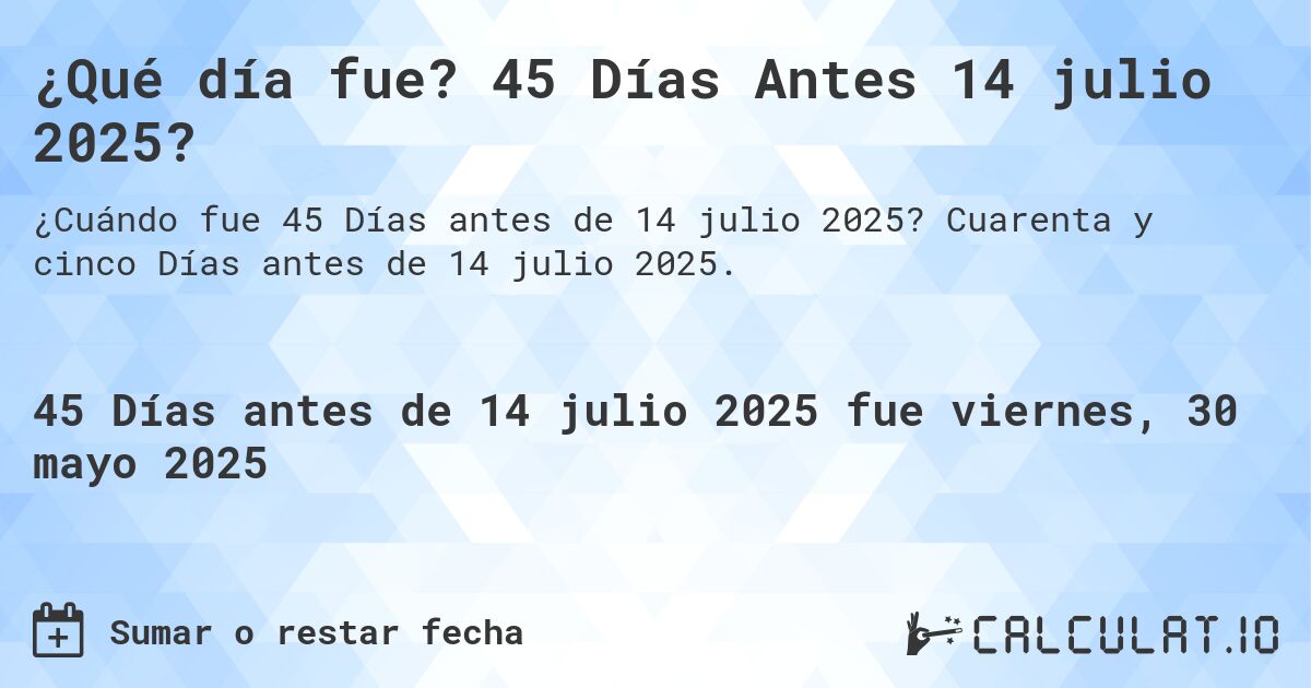 ¿Qué día fue? 45 Días Antes 14 julio 2025?. Cuarenta y cinco Días antes de 14 julio 2025.