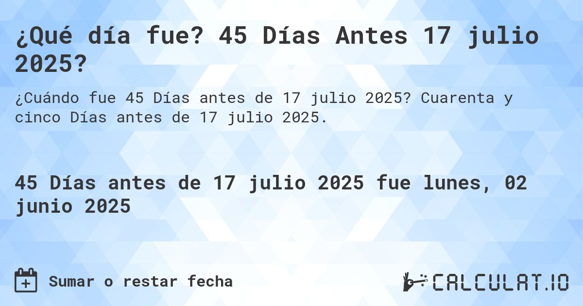 ¿Qué día fue? 45 Días Antes 17 julio 2025?. Cuarenta y cinco Días antes de 17 julio 2025.