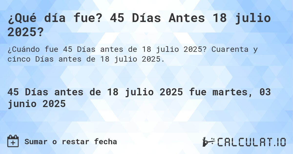 ¿Qué día fue? 45 Días Antes 18 julio 2025?. Cuarenta y cinco Días antes de 18 julio 2025.