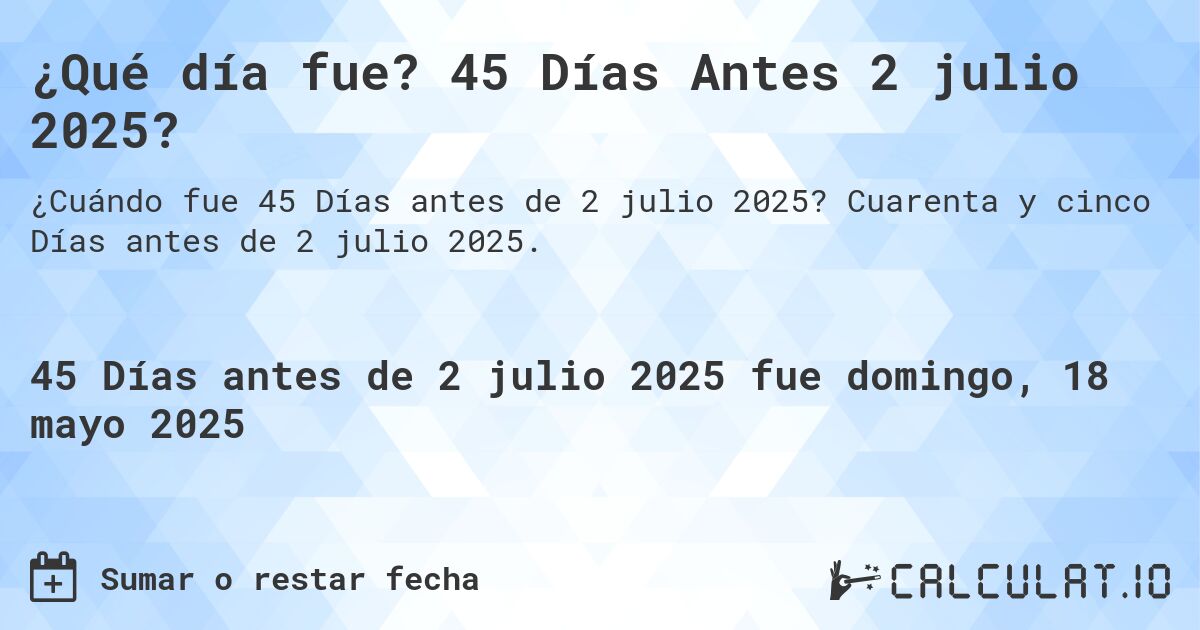 ¿Qué día fue? 45 Días Antes 2 julio 2025?. Cuarenta y cinco Días antes de 2 julio 2025.