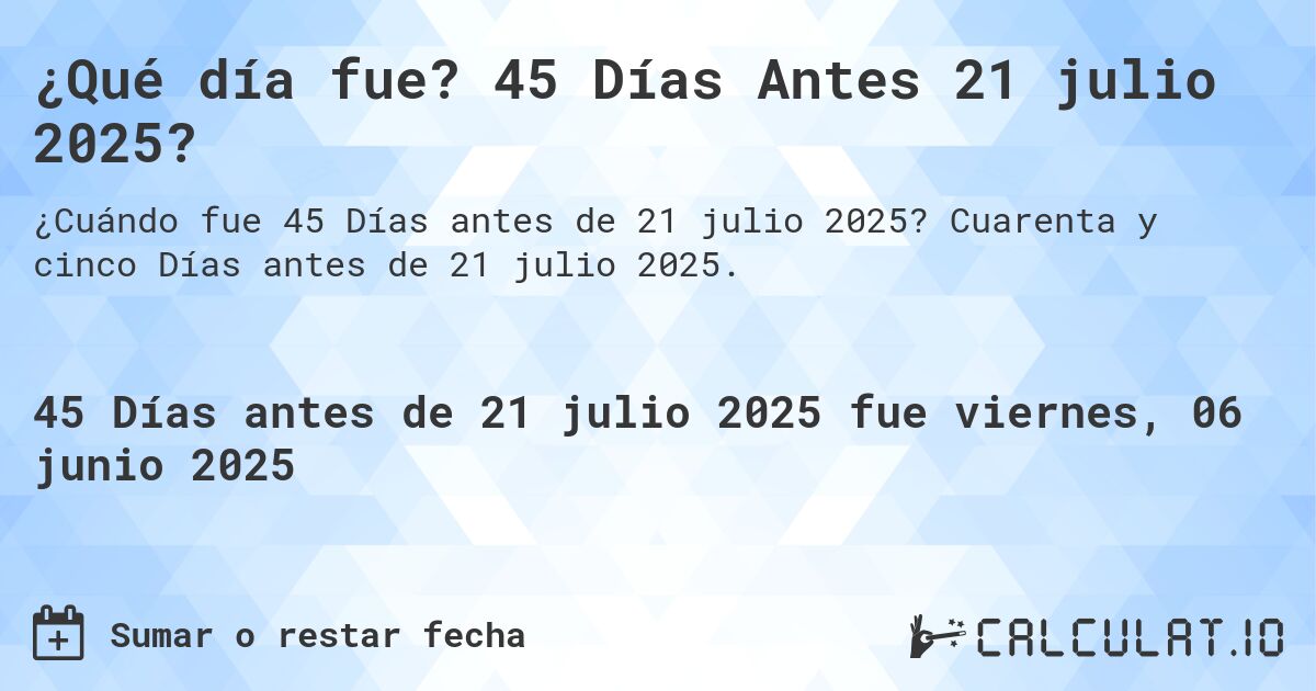 ¿Qué día fue? 45 Días Antes 21 julio 2025?. Cuarenta y cinco Días antes de 21 julio 2025.