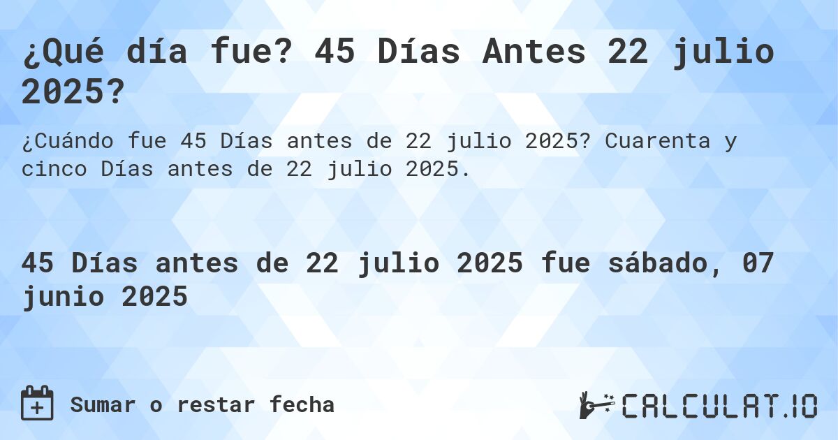 ¿Qué día fue? 45 Días Antes 22 julio 2025?. Cuarenta y cinco Días antes de 22 julio 2025.