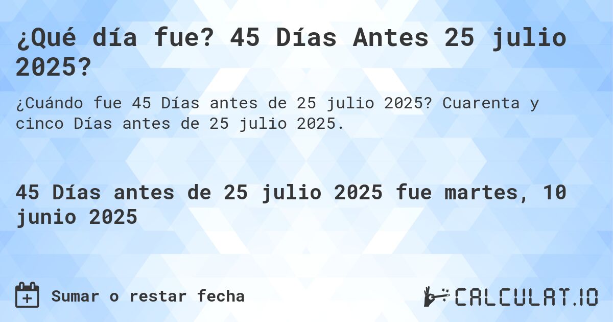 ¿Qué día fue? 45 Días Antes 25 julio 2025?. Cuarenta y cinco Días antes de 25 julio 2025.