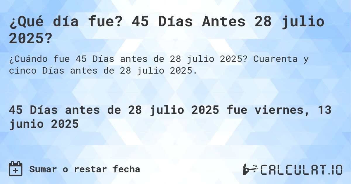¿Qué día fue? 45 Días Antes 28 julio 2025?. Cuarenta y cinco Días antes de 28 julio 2025.
