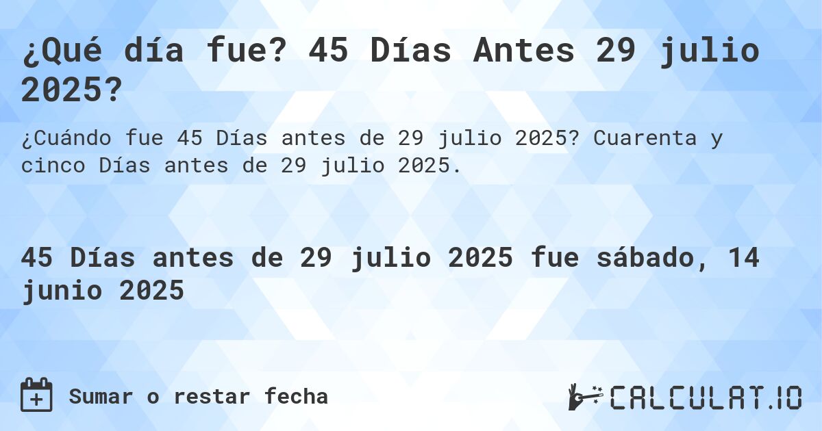 ¿Qué día fue? 45 Días Antes 29 julio 2025?. Cuarenta y cinco Días antes de 29 julio 2025.