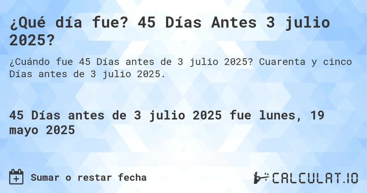 ¿Qué día fue? 45 Días Antes 3 julio 2025?. Cuarenta y cinco Días antes de 3 julio 2025.