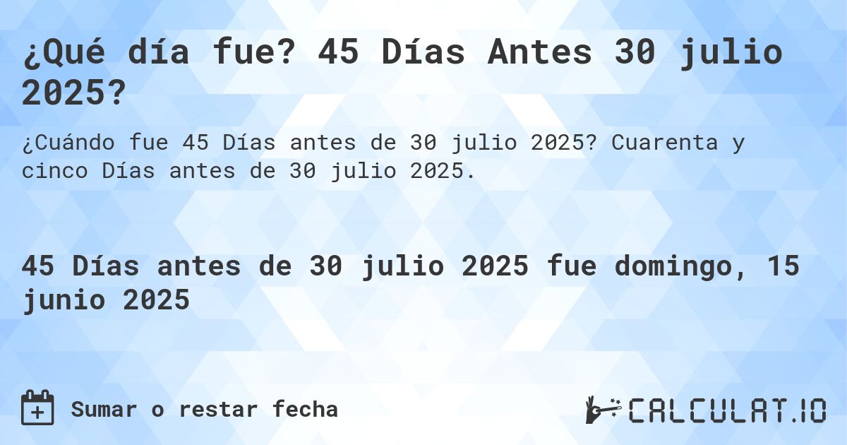 ¿Qué día fue? 45 Días Antes 30 julio 2025?. Cuarenta y cinco Días antes de 30 julio 2025.