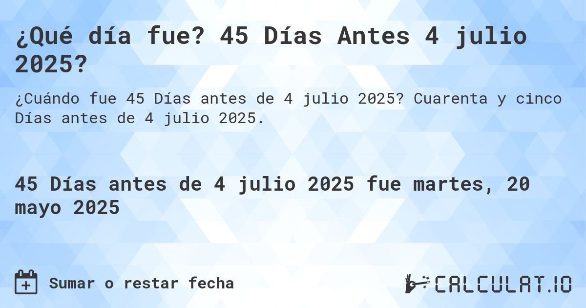 ¿Qué día fue? 45 Días Antes 4 julio 2025?. Cuarenta y cinco Días antes de 4 julio 2025.