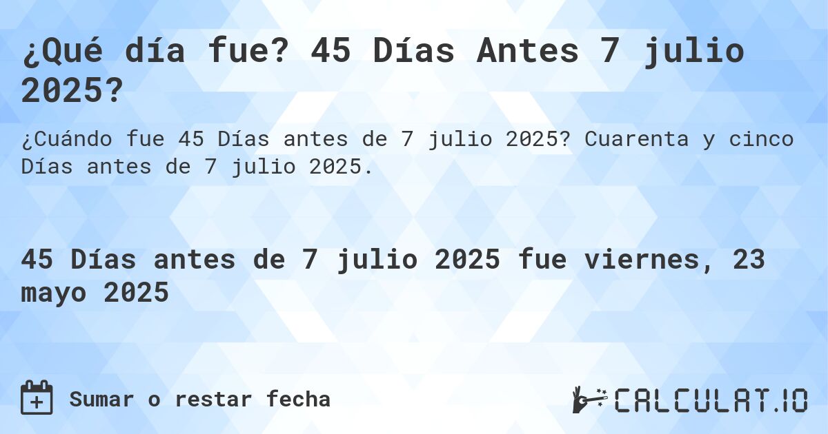 ¿Qué día fue? 45 Días Antes 7 julio 2025?. Cuarenta y cinco Días antes de 7 julio 2025.