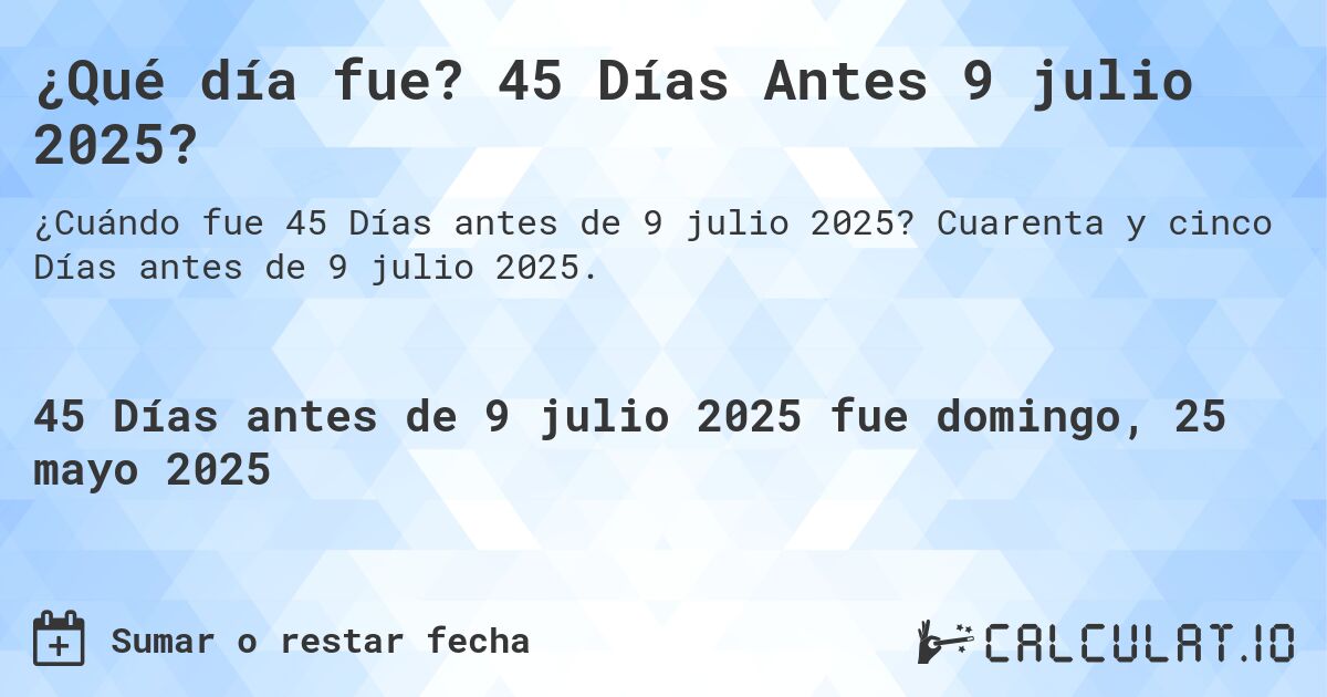 ¿Qué día fue? 45 Días Antes 9 julio 2025?. Cuarenta y cinco Días antes de 9 julio 2025.