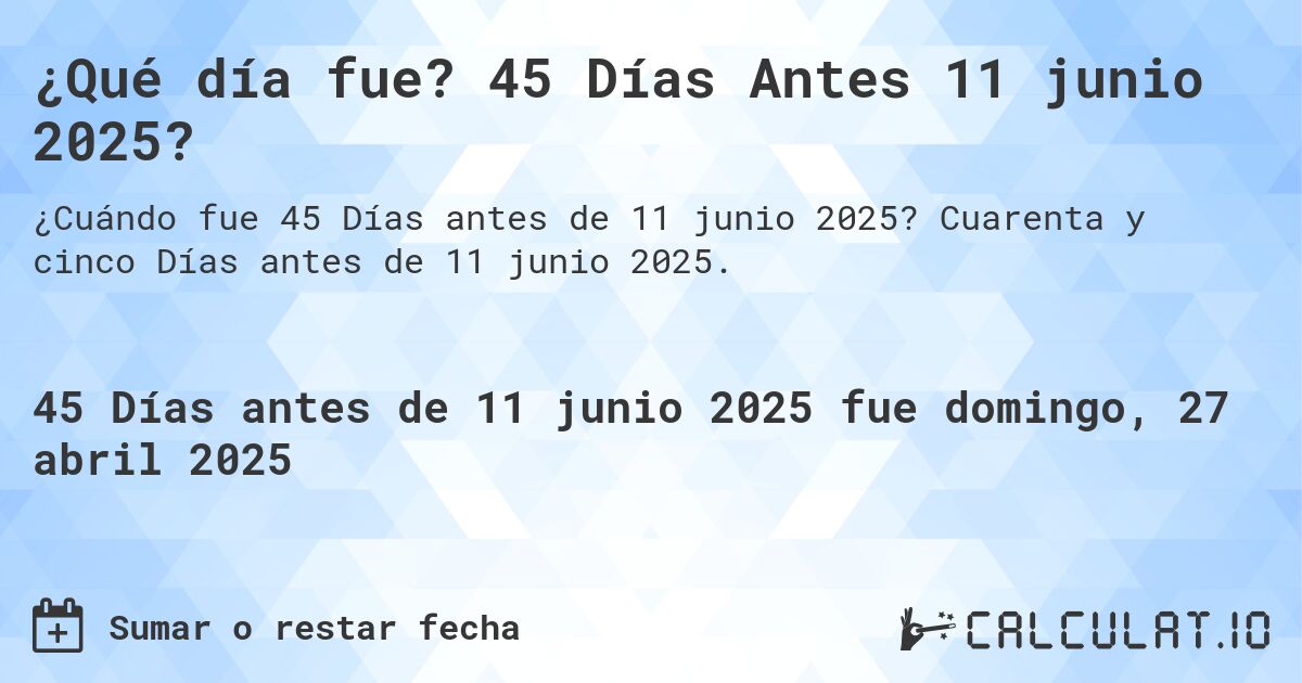 ¿Qué día fue? 45 Días Antes 11 junio 2025?. Cuarenta y cinco Días antes de 11 junio 2025.