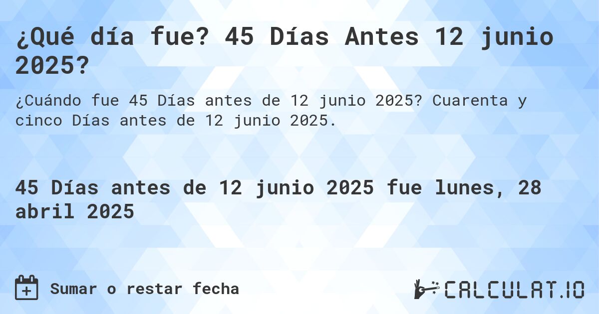 ¿Qué día fue? 45 Días Antes 12 junio 2025?. Cuarenta y cinco Días antes de 12 junio 2025.