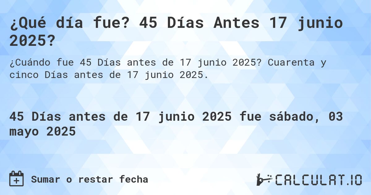 ¿Qué día fue? 45 Días Antes 17 junio 2025?. Cuarenta y cinco Días antes de 17 junio 2025.