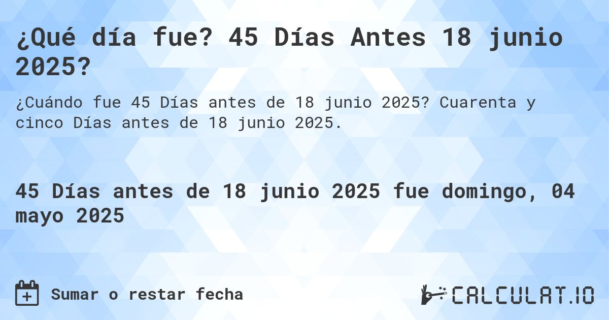 ¿Qué día fue? 45 Días Antes 18 junio 2025?. Cuarenta y cinco Días antes de 18 junio 2025.