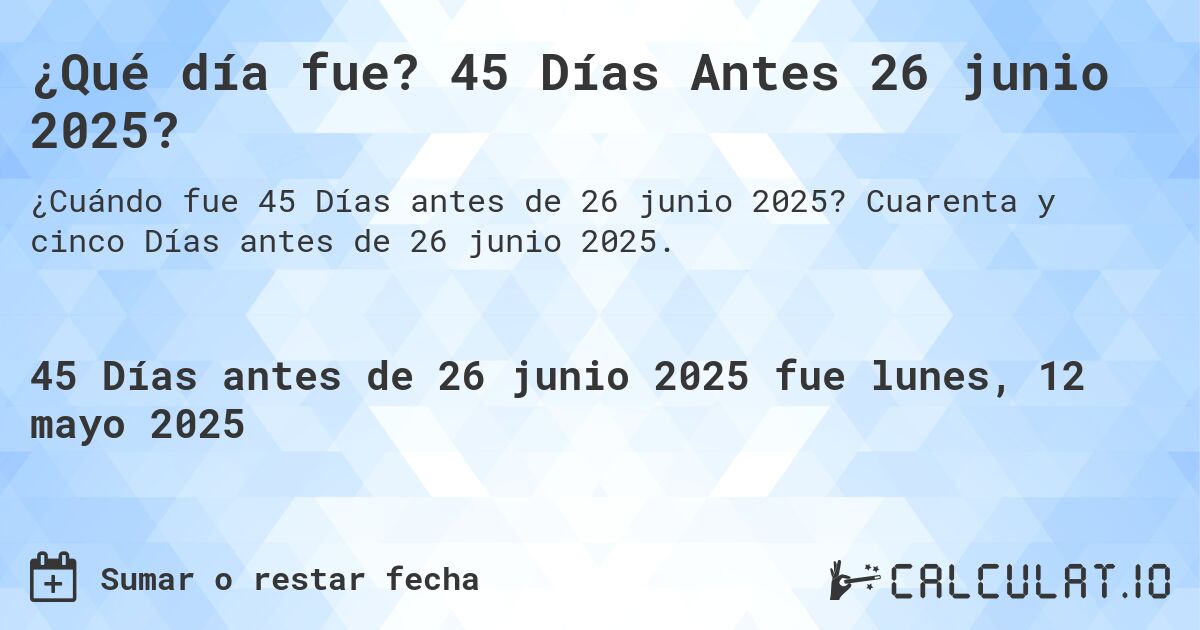 ¿Qué día fue? 45 Días Antes 26 junio 2025?. Cuarenta y cinco Días antes de 26 junio 2025.