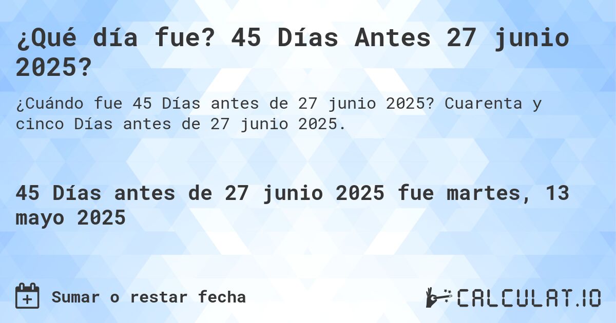 ¿Qué día fue? 45 Días Antes 27 junio 2025?. Cuarenta y cinco Días antes de 27 junio 2025.