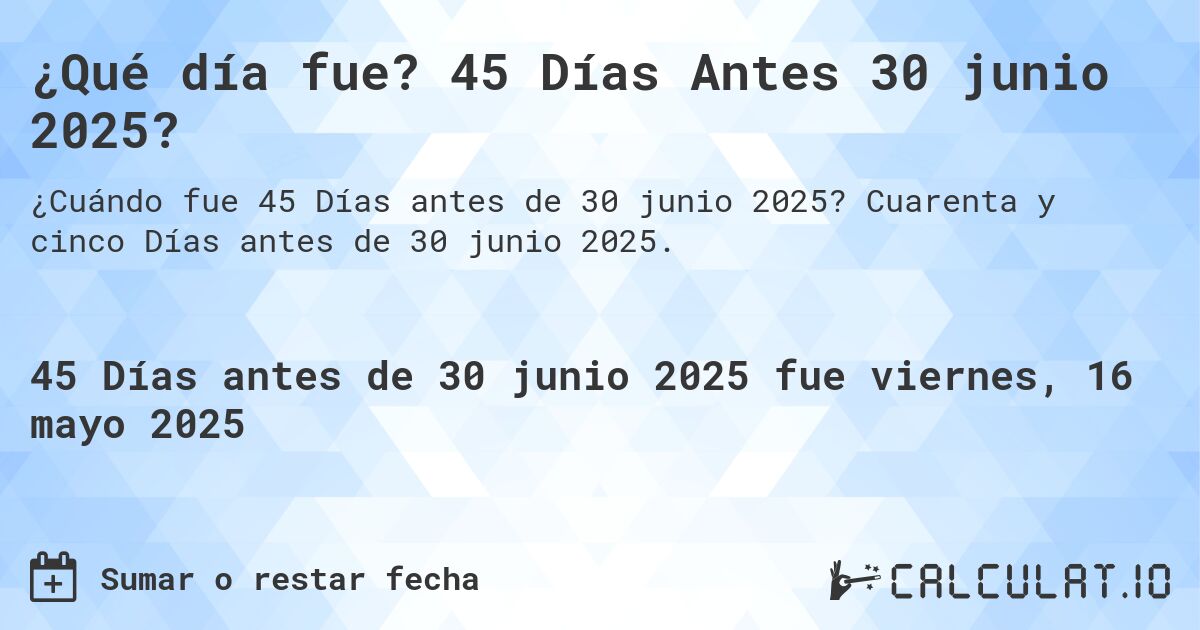 ¿Qué día fue? 45 Días Antes 30 junio 2025?. Cuarenta y cinco Días antes de 30 junio 2025.