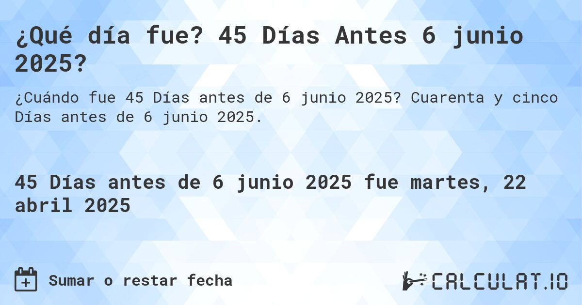 ¿Qué día fue? 45 Días Antes 6 junio 2025?. Cuarenta y cinco Días antes de 6 junio 2025.