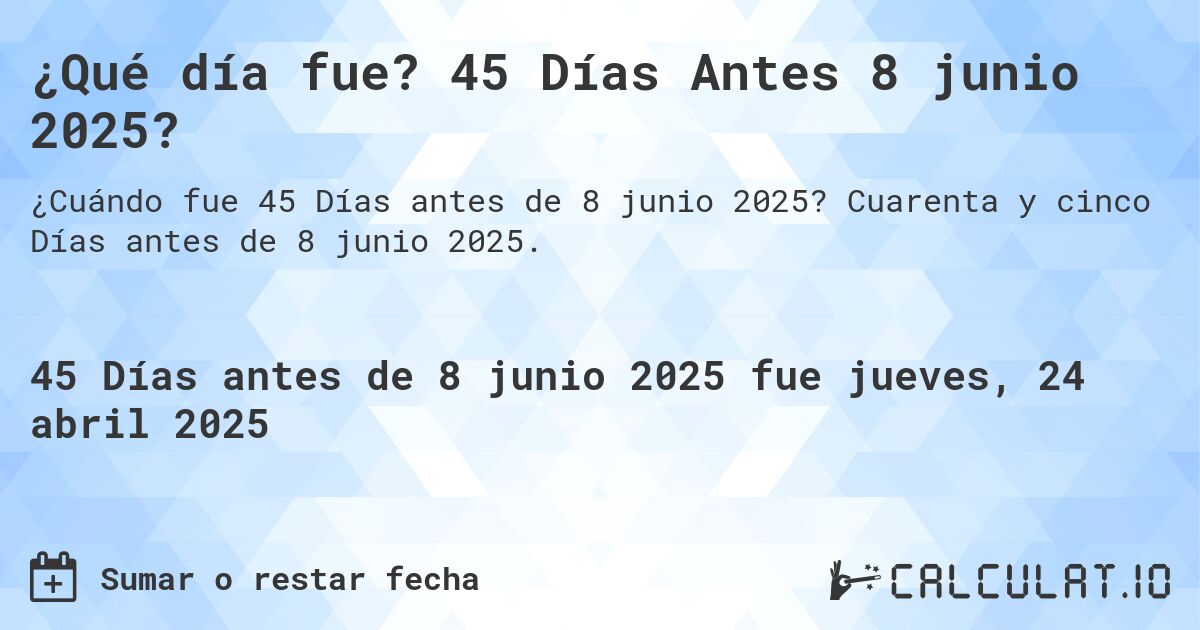 ¿Qué día fue? 45 Días Antes 8 junio 2025?. Cuarenta y cinco Días antes de 8 junio 2025.