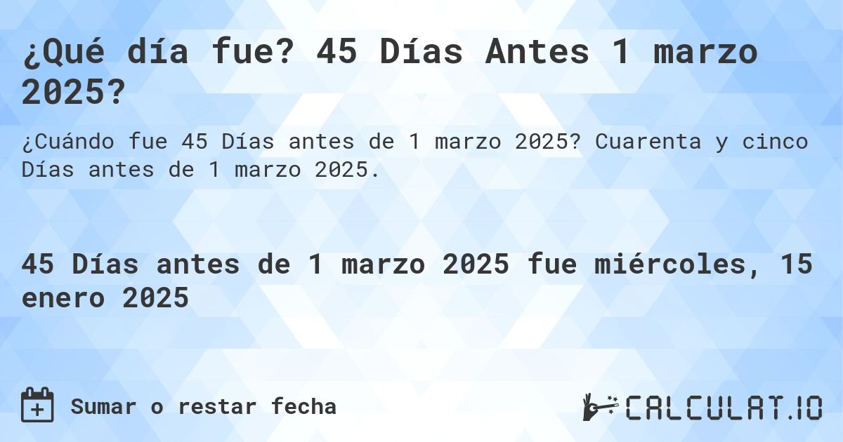 ¿Qué día fue? 45 Días Antes 1 marzo 2025?. Cuarenta y cinco Días antes de 1 marzo 2025.