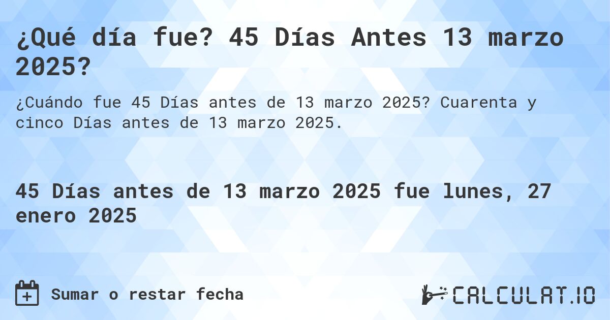 ¿Qué día fue? 45 Días Antes 13 marzo 2025?. Cuarenta y cinco Días antes de 13 marzo 2025.
