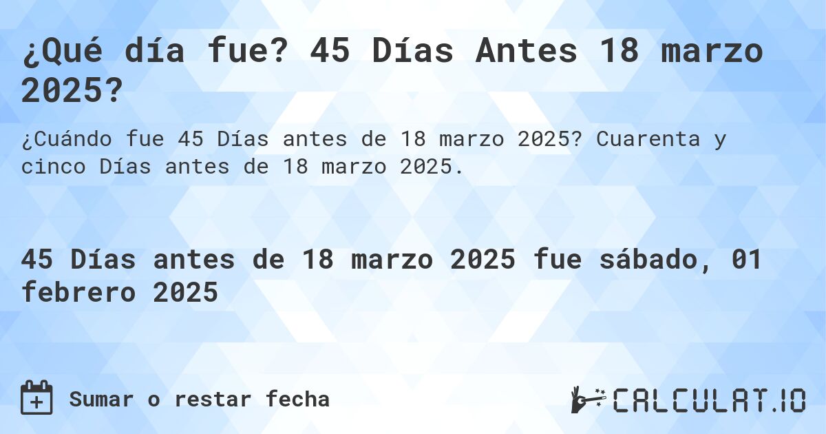 ¿Qué día fue? 45 Días Antes 18 marzo 2025?. Cuarenta y cinco Días antes de 18 marzo 2025.