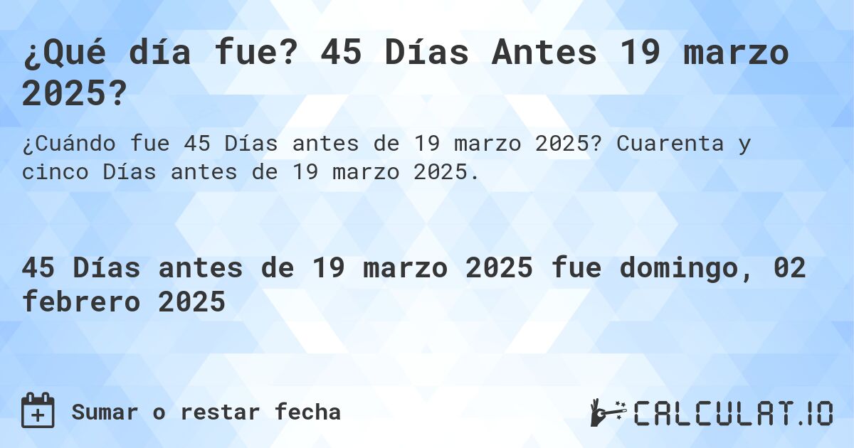 ¿Qué día fue? 45 Días Antes 19 marzo 2025?. Cuarenta y cinco Días antes de 19 marzo 2025.