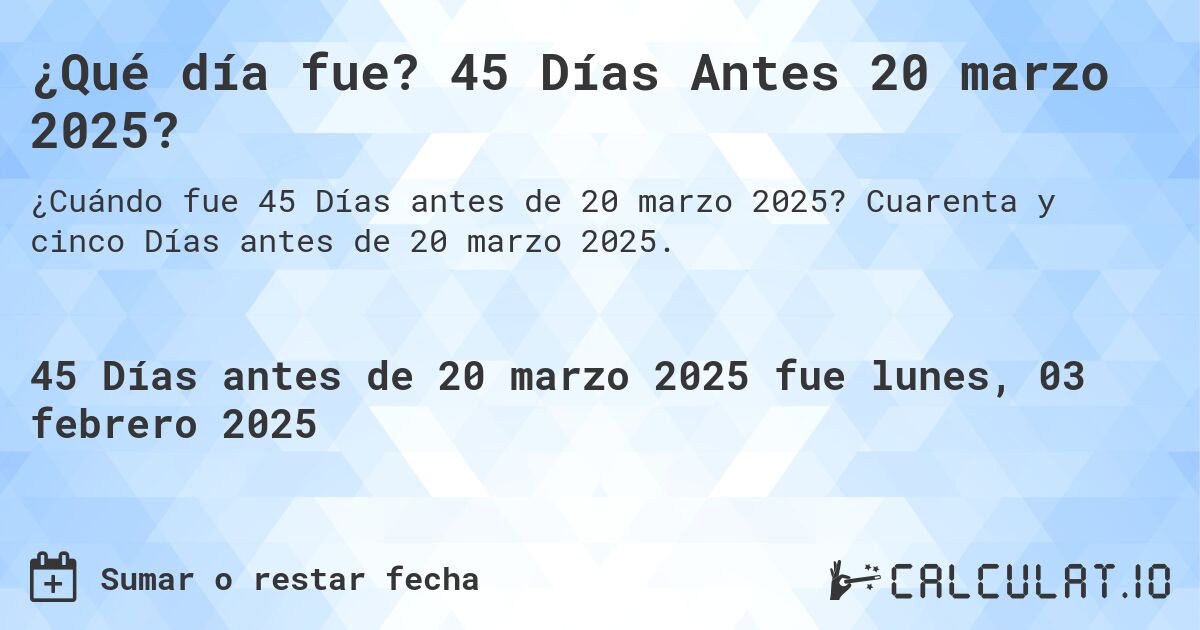 ¿Qué día fue? 45 Días Antes 20 marzo 2025?. Cuarenta y cinco Días antes de 20 marzo 2025.