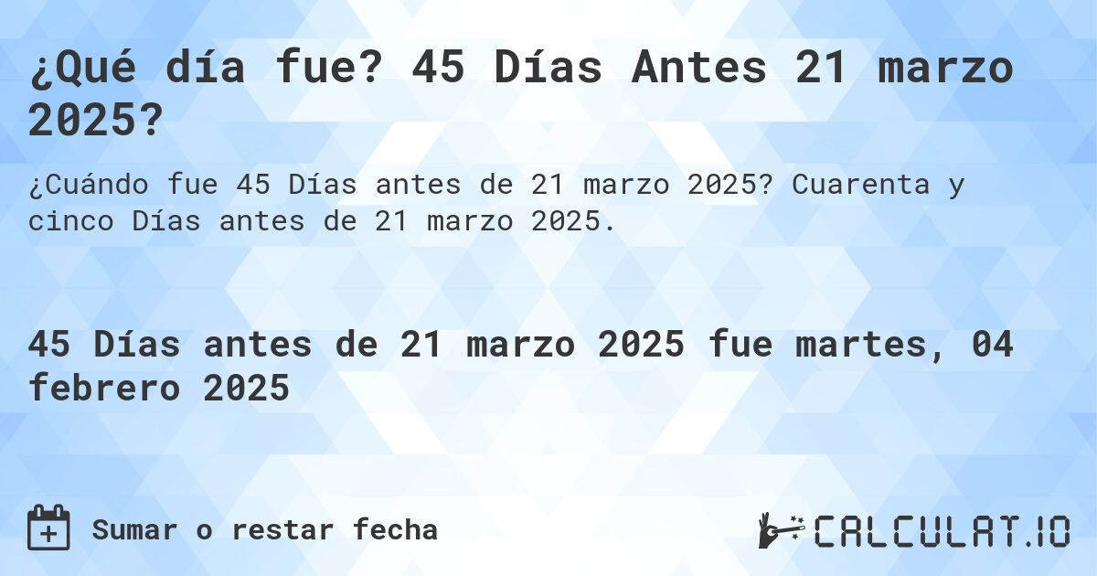 ¿Qué día fue? 45 Días Antes 21 marzo 2025?. Cuarenta y cinco Días antes de 21 marzo 2025.