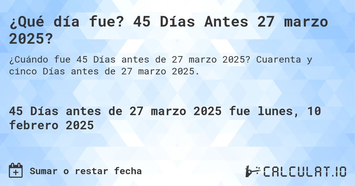 ¿Qué día fue? 45 Días Antes 27 marzo 2025?. Cuarenta y cinco Días antes de 27 marzo 2025.