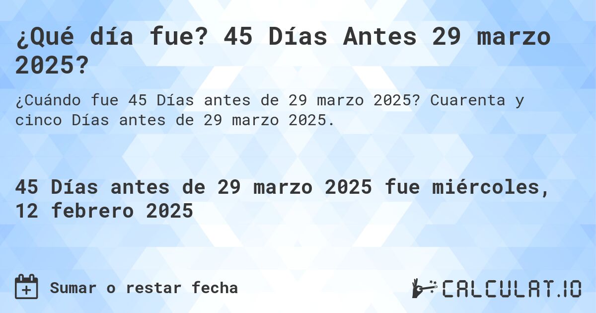 ¿Qué día fue? 45 Días Antes 29 marzo 2025?. Cuarenta y cinco Días antes de 29 marzo 2025.