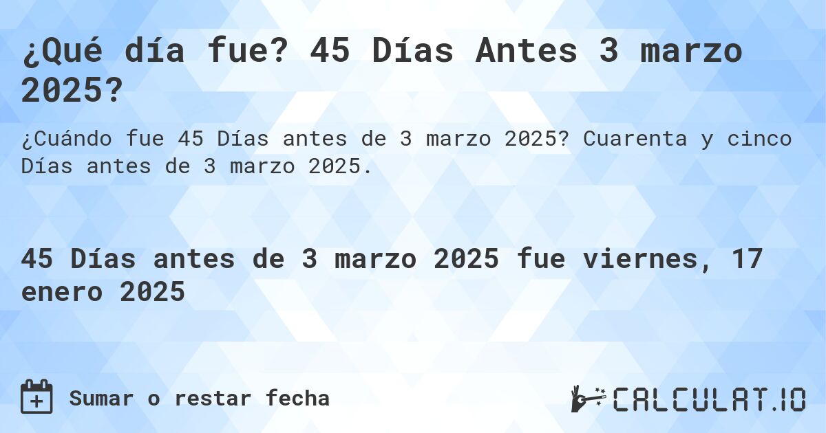 ¿Qué día fue? 45 Días Antes 3 marzo 2025?. Cuarenta y cinco Días antes de 3 marzo 2025.