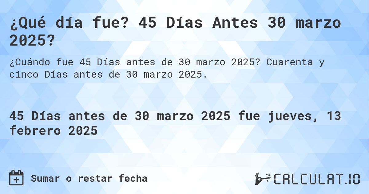 ¿Qué día fue? 45 Días Antes 30 marzo 2025?. Cuarenta y cinco Días antes de 30 marzo 2025.