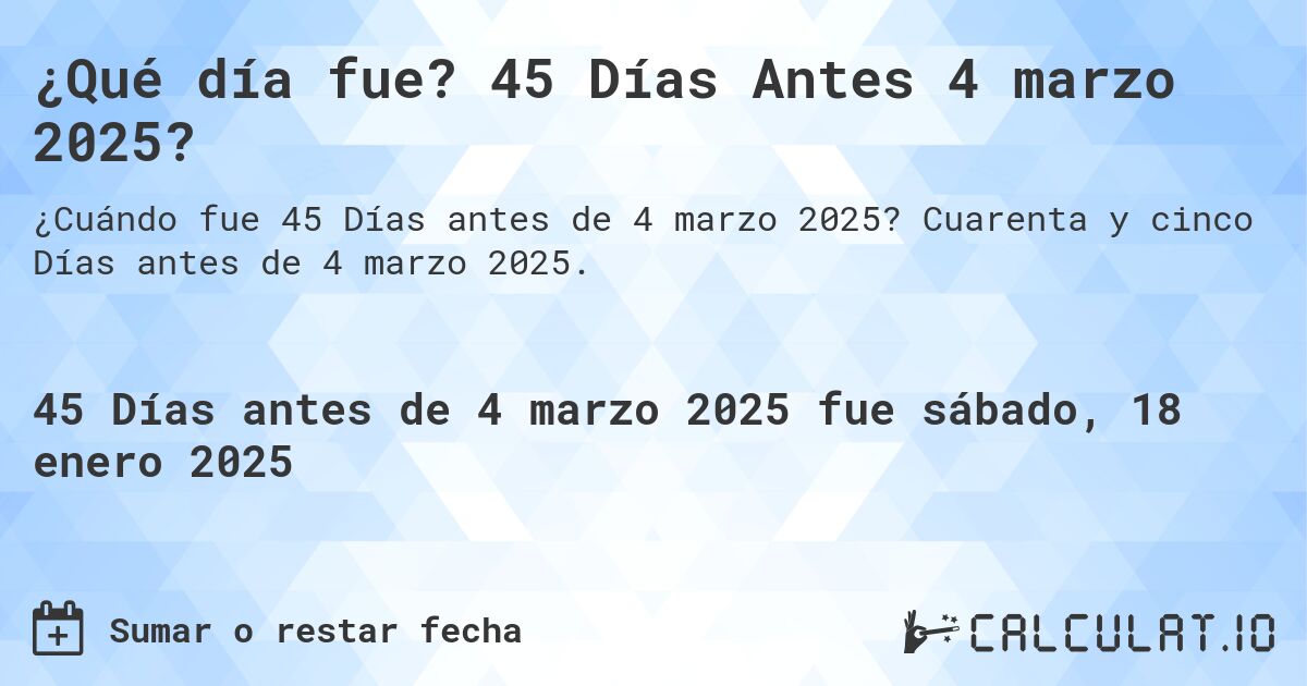 ¿Qué día fue? 45 Días Antes 4 marzo 2025?. Cuarenta y cinco Días antes de 4 marzo 2025.