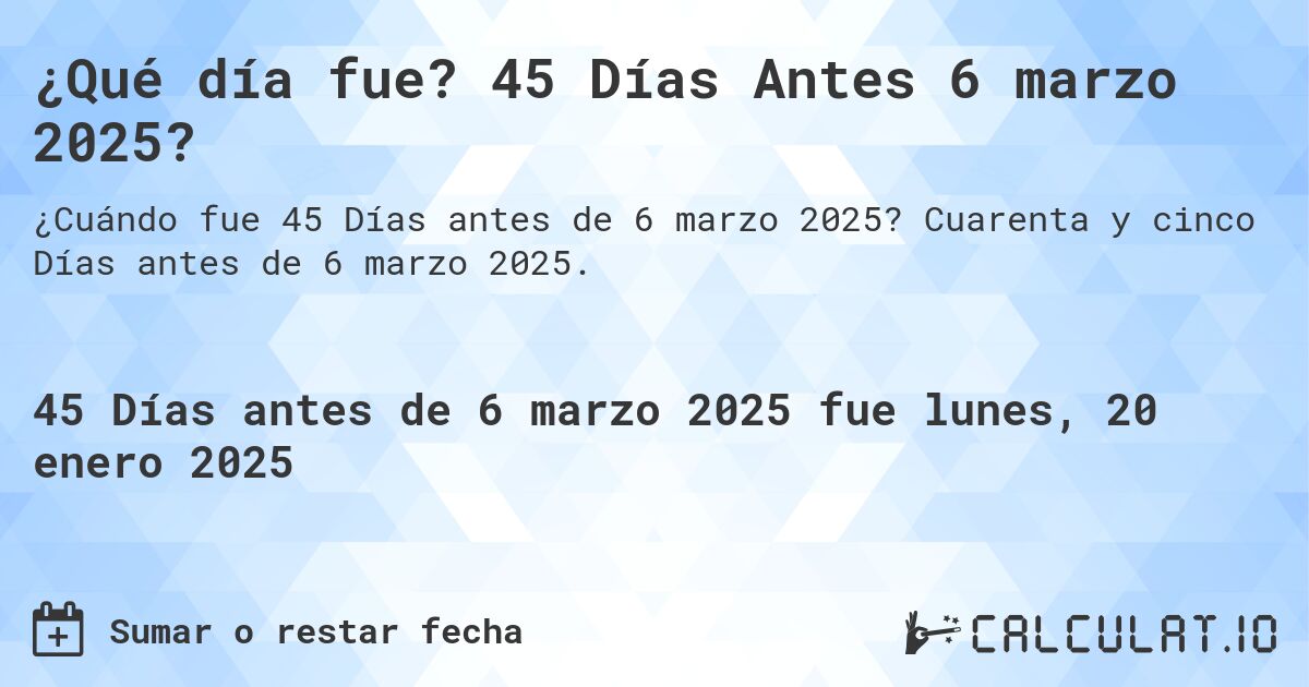 ¿Qué día fue? 45 Días Antes 6 marzo 2025?. Cuarenta y cinco Días antes de 6 marzo 2025.