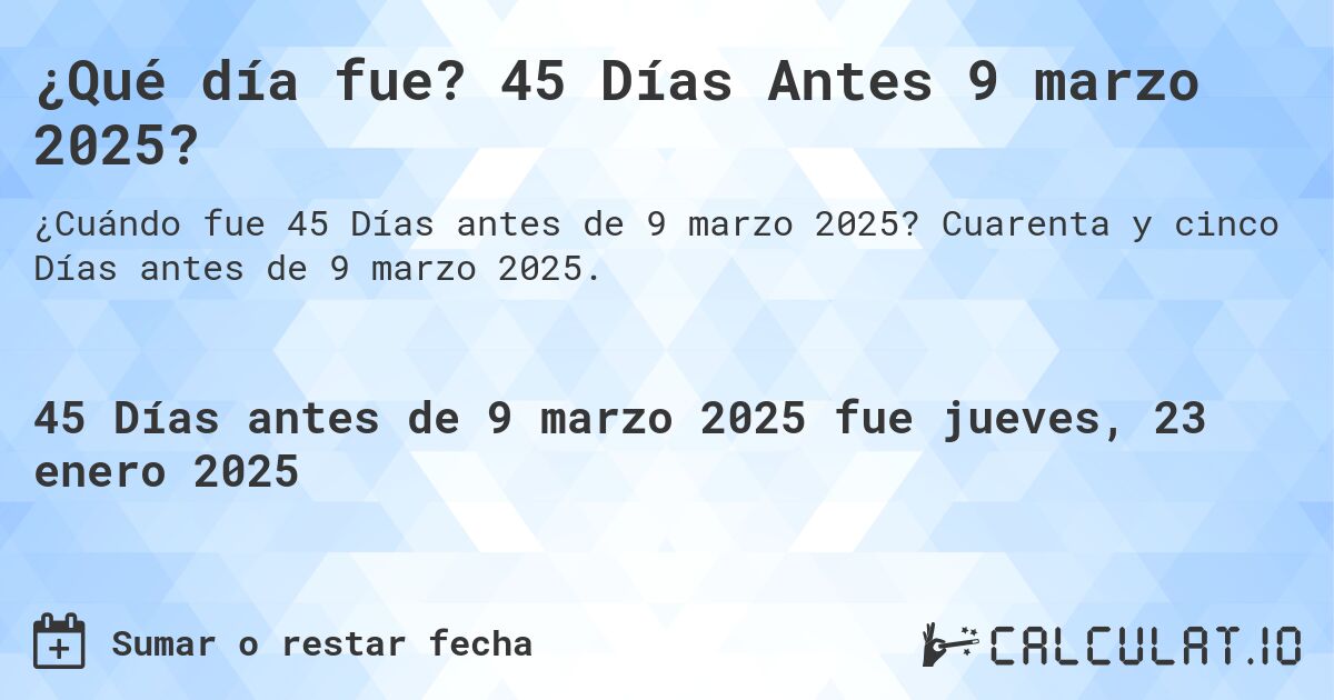 ¿Qué día fue? 45 Días Antes 9 marzo 2025?. Cuarenta y cinco Días antes de 9 marzo 2025.