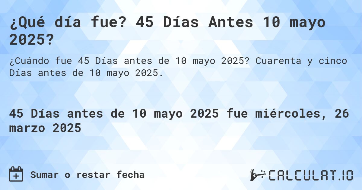 ¿Qué día fue? 45 Días Antes 10 mayo 2025?. Cuarenta y cinco Días antes de 10 mayo 2025.