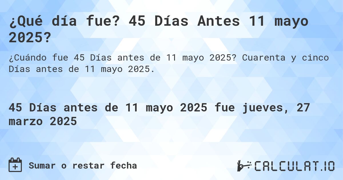 ¿Qué día fue? 45 Días Antes 11 mayo 2025?. Cuarenta y cinco Días antes de 11 mayo 2025.