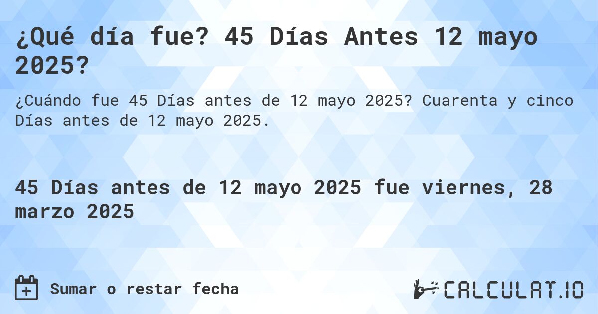 ¿Qué día fue? 45 Días Antes 12 mayo 2025?. Cuarenta y cinco Días antes de 12 mayo 2025.