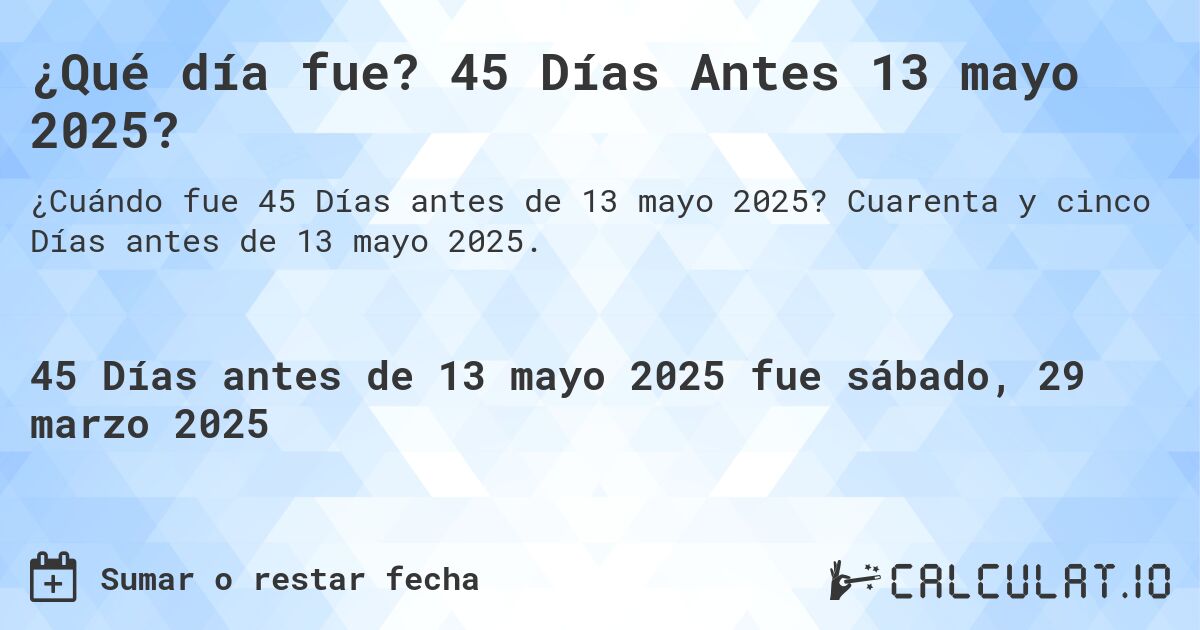 ¿Qué día fue? 45 Días Antes 13 mayo 2025?. Cuarenta y cinco Días antes de 13 mayo 2025.