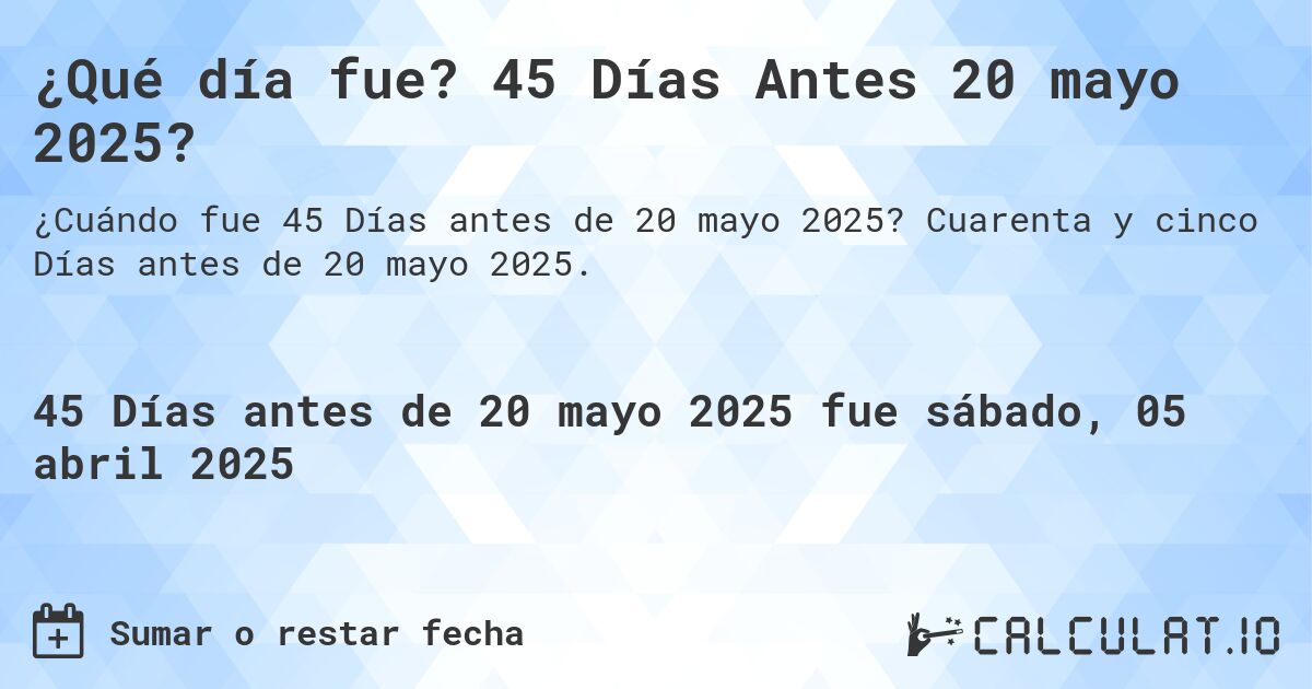 ¿Qué día fue? 45 Días Antes 20 mayo 2025?. Cuarenta y cinco Días antes de 20 mayo 2025.