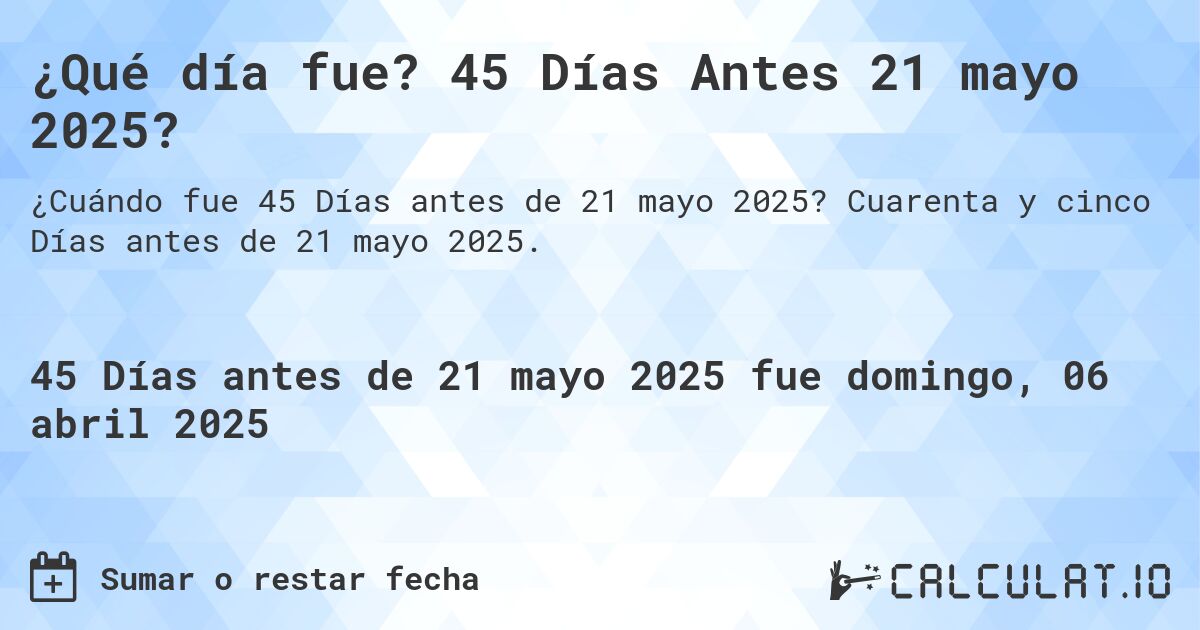 ¿Qué día fue? 45 Días Antes 21 mayo 2025?. Cuarenta y cinco Días antes de 21 mayo 2025.