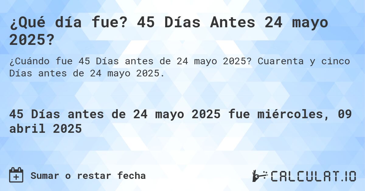 ¿Qué día fue? 45 Días Antes 24 mayo 2025?. Cuarenta y cinco Días antes de 24 mayo 2025.