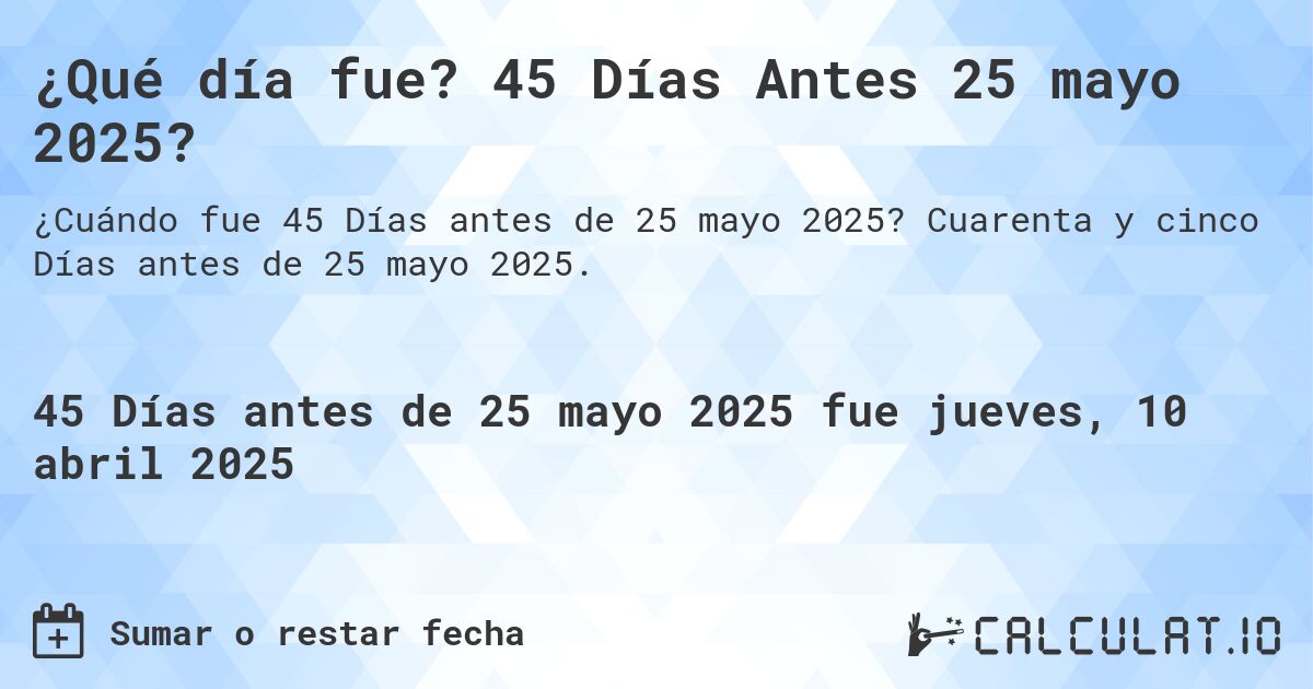 ¿Qué día fue? 45 Días Antes 25 mayo 2025?. Cuarenta y cinco Días antes de 25 mayo 2025.