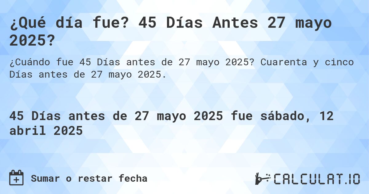 ¿Qué día fue? 45 Días Antes 27 mayo 2025?. Cuarenta y cinco Días antes de 27 mayo 2025.