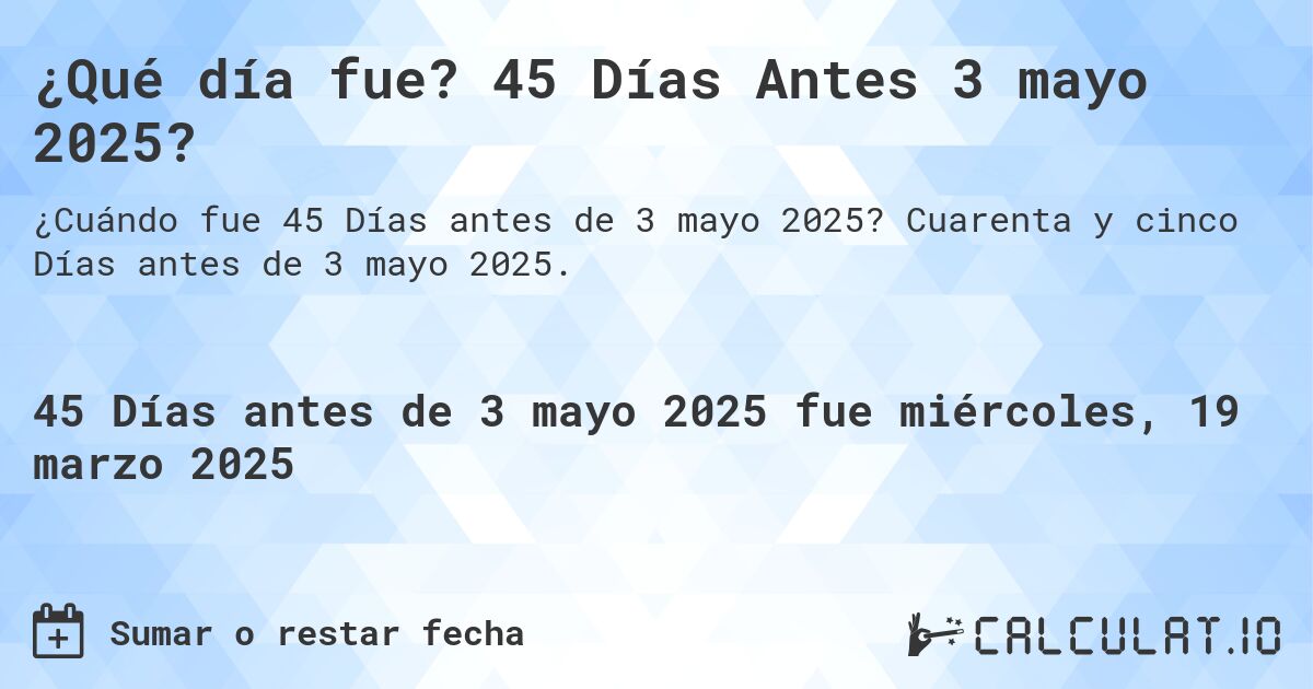 ¿Qué día fue? 45 Días Antes 3 mayo 2025?. Cuarenta y cinco Días antes de 3 mayo 2025.
