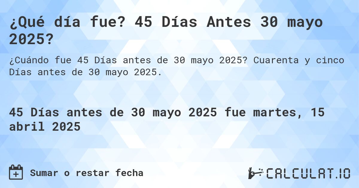 ¿Qué día fue? 45 Días Antes 30 mayo 2025?. Cuarenta y cinco Días antes de 30 mayo 2025.
