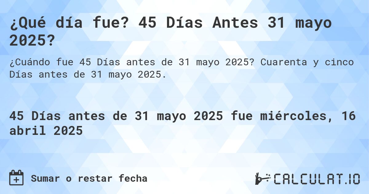 ¿Qué día fue? 45 Días Antes 31 mayo 2025?. Cuarenta y cinco Días antes de 31 mayo 2025.