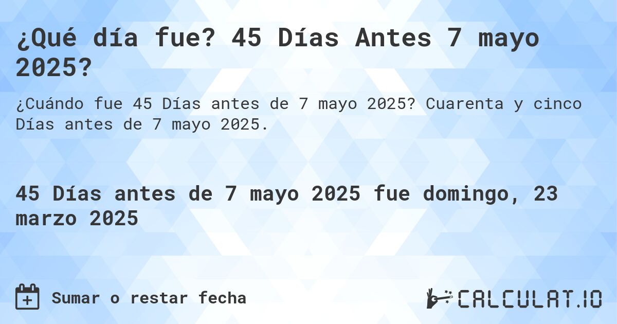 ¿Qué día fue? 45 Días Antes 7 mayo 2025?. Cuarenta y cinco Días antes de 7 mayo 2025.